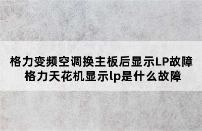 格力变频空调换主板后显示LP故障 格力天花机显示lp是什么故障